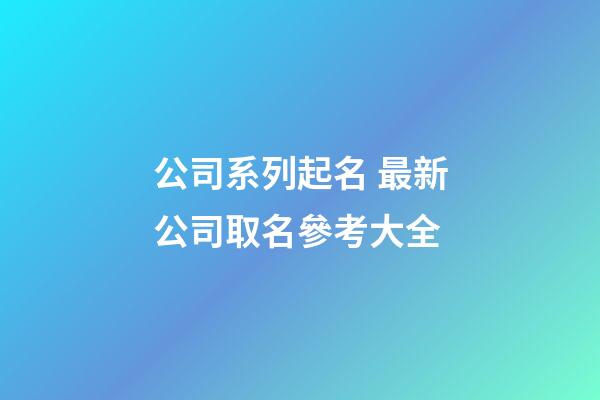 公司系列起名 最新公司取名參考大全-第1張-公司起名-玄機(jī)派